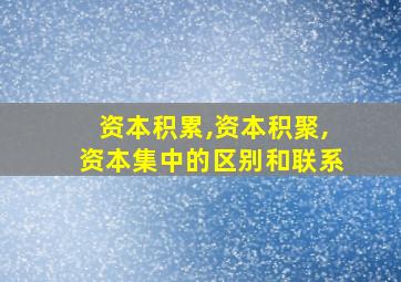 资本积累,资本积聚,资本集中的区别和联系