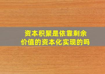 资本积聚是依靠剩余价值的资本化实现的吗