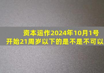 资本运作2024年10月1号开始21周岁以下的是不是不可以