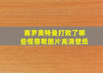 赛罗奥特曼打败了哪些怪兽呢图片高清壁纸