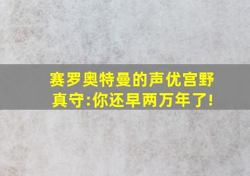 赛罗奥特曼的声优宫野真守:你还早两万年了!