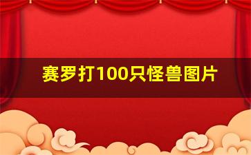 赛罗打100只怪兽图片