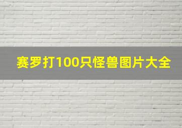 赛罗打100只怪兽图片大全