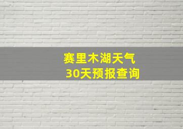 赛里木湖天气30天预报查询