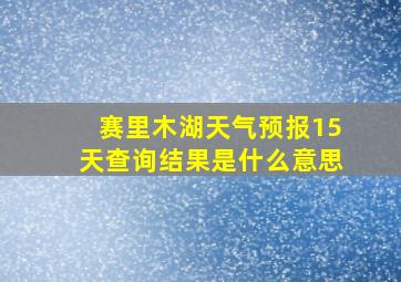 赛里木湖天气预报15天查询结果是什么意思