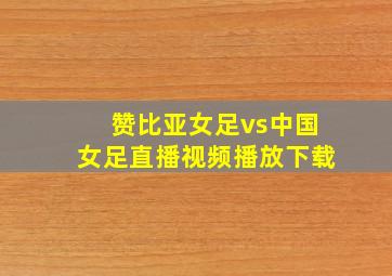 赞比亚女足vs中国女足直播视频播放下载