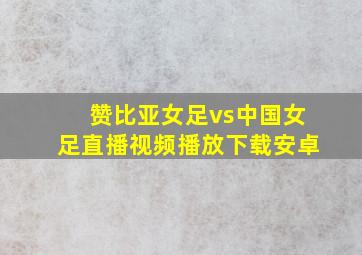 赞比亚女足vs中国女足直播视频播放下载安卓