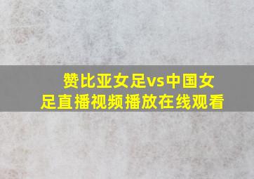 赞比亚女足vs中国女足直播视频播放在线观看