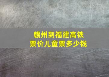 赣州到福建高铁票价儿童票多少钱