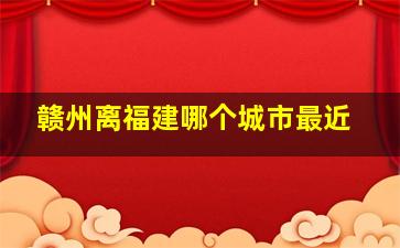 赣州离福建哪个城市最近