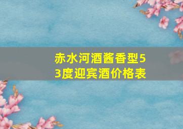 赤水河酒酱香型53度迎宾酒价格表