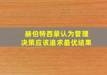 赫伯特西蒙认为管理决策应该追求最优结果