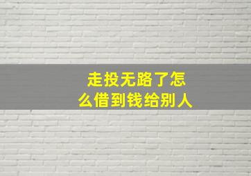 走投无路了怎么借到钱给别人