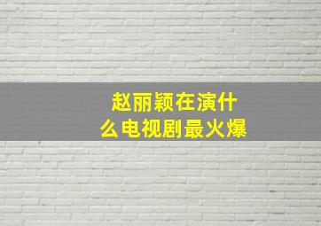 赵丽颖在演什么电视剧最火爆