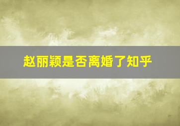 赵丽颖是否离婚了知乎