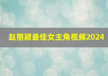 赵丽颖最佳女主角视频2024