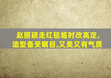 赵丽颖走红毯临时改高定,造型备受瞩目,又美又有气质