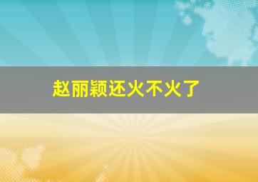 赵丽颖还火不火了