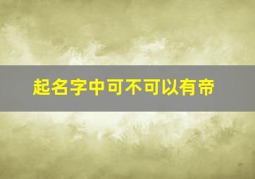 起名字中可不可以有帝