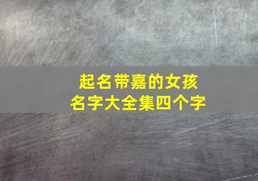 起名带嘉的女孩名字大全集四个字