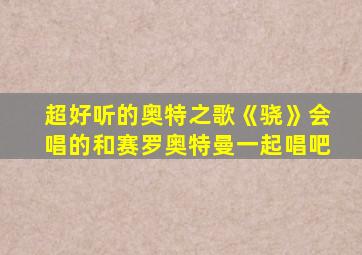 超好听的奥特之歌《骁》会唱的和赛罗奥特曼一起唱吧