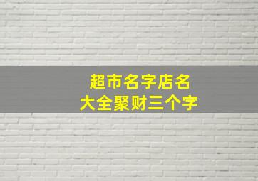 超市名字店名大全聚财三个字