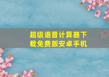 超级语音计算器下载免费版安卓手机