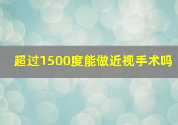 超过1500度能做近视手术吗