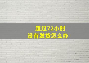 超过72小时没有发货怎么办