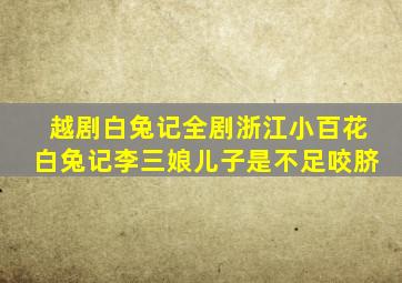 越剧白兔记全剧浙江小百花白兔记李三娘儿子是不足咬脐