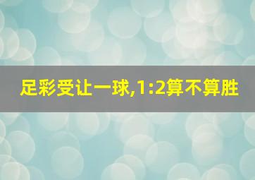 足彩受让一球,1:2算不算胜