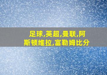 足球,英超,曼联,阿斯顿维拉,富勒姆比分