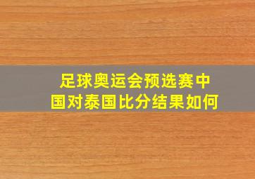 足球奥运会预选赛中国对泰国比分结果如何