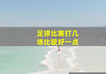 足球比赛打几场比较好一点