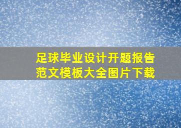 足球毕业设计开题报告范文模板大全图片下载