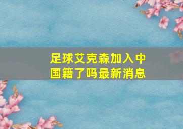 足球艾克森加入中国籍了吗最新消息