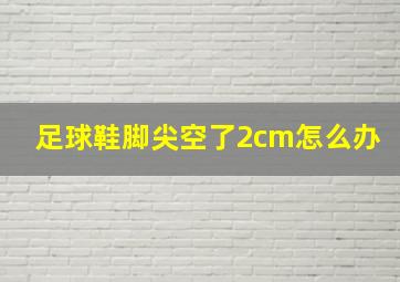 足球鞋脚尖空了2cm怎么办