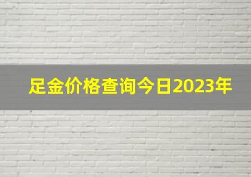 足金价格查询今日2023年