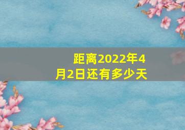 距离2022年4月2日还有多少天