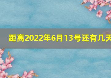 距离2022年6月13号还有几天