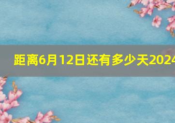 距离6月12日还有多少天2024