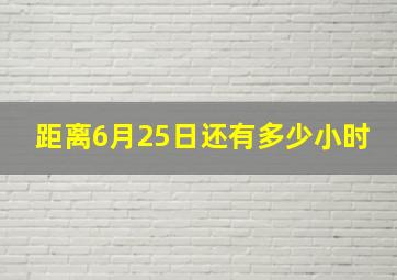 距离6月25日还有多少小时