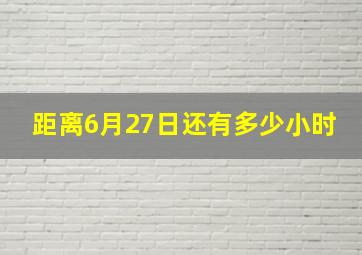 距离6月27日还有多少小时