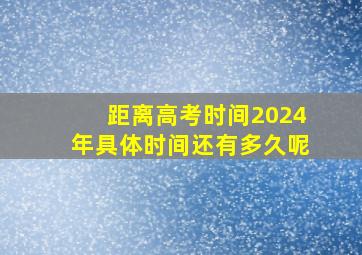 距离高考时间2024年具体时间还有多久呢