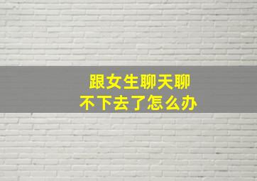 跟女生聊天聊不下去了怎么办