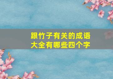 跟竹子有关的成语大全有哪些四个字