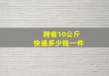 跨省10公斤快递多少钱一件