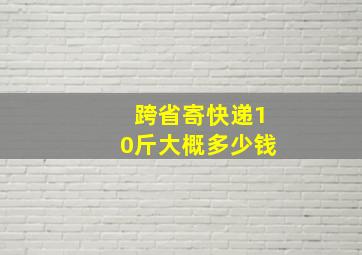 跨省寄快递10斤大概多少钱