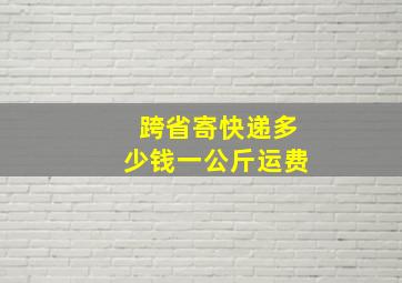 跨省寄快递多少钱一公斤运费