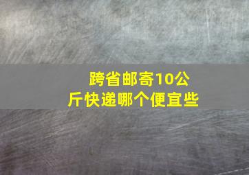 跨省邮寄10公斤快递哪个便宜些